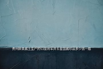 貴州醉美醬王生產(chǎn)的53度將軍井五星國醬珍品多少錢一瓶