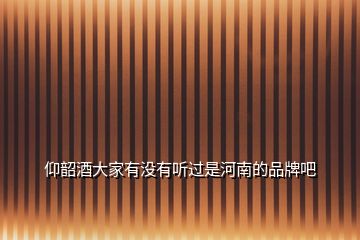仰韶酒大家有沒(méi)有聽(tīng)過(guò)是河南的品牌吧