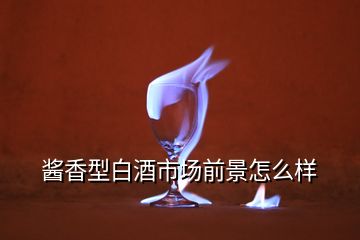 醬香型白酒市場(chǎng)前景怎么樣