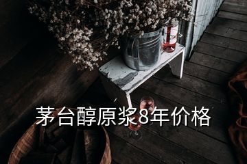 茅臺(tái)醇原漿8年價(jià)格