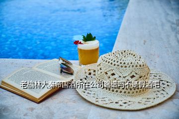 老榆林大秦帝國酒所在公司靠譜嗎不是假酒吧