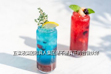 五粱液集團(tuán)和具人集團(tuán)是不是真正的合做伙伴