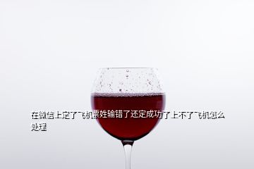 在微信上定了飛機(jī)票姓輸錯(cuò)了還定成功了上不了飛機(jī)怎么處理
