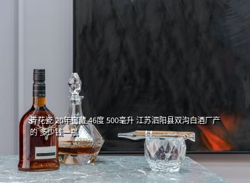 青花瓷 20年窖藏 46度 500毫升 江蘇泗陽(yáng)縣雙溝白酒廠產(chǎn)的 多少錢一瓶