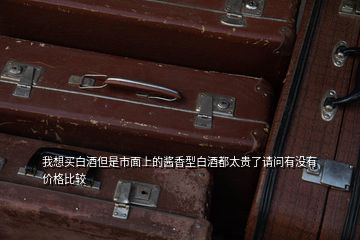 我想買白酒但是市面上的醬香型白酒都太貴了請(qǐng)問有沒有價(jià)格比較