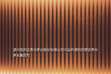 請(qǐng)問(wèn)我的店貴州茅臺(tái)股份有限公司出品的酒但招牌掛貴州茅臺(tái)集團(tuán)可
