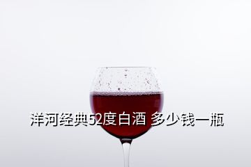 洋河經(jīng)典52度白酒 多少錢一瓶