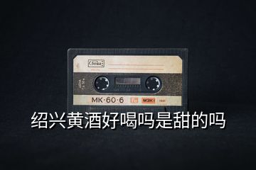 紹興黃酒好喝嗎是甜的嗎