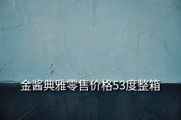 金醬典雅零售價(jià)格53度整箱