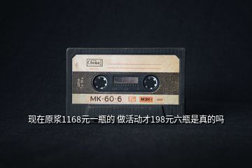 現(xiàn)在原漿1168元一瓶的 做活動(dòng)才198元六瓶是真的嗎
