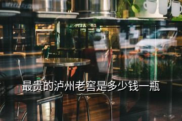 最貴的瀘州老窖是多少錢(qián)一瓶
