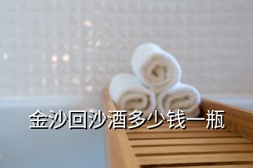 金沙回沙酒多少錢(qián)一瓶
