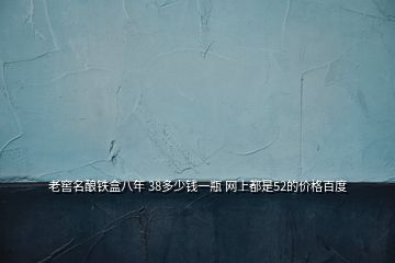 老窖名釀鐵盒八年 38多少錢一瓶 網(wǎng)上都是52的價格百度