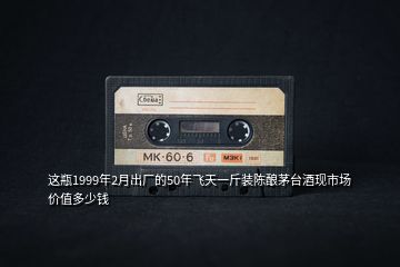 這瓶1999年2月出廠的50年飛天一斤裝陳釀茅臺酒現(xiàn)市場價值多少錢