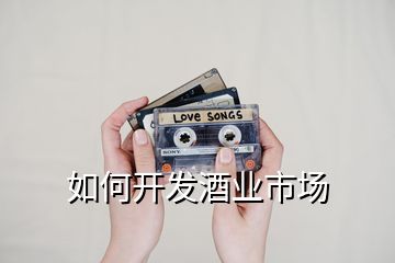 如何開(kāi)發(fā)酒業(yè)市場(chǎng)