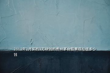 2012年2月買的3萬塊錢的貴州茅臺股票現(xiàn)在值多少錢
