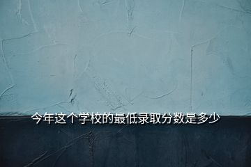 今年這個學(xué)校的最低錄取分數(shù)是多少