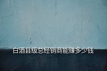 白酒縣級(jí)總經(jīng)銷商能賺多少錢