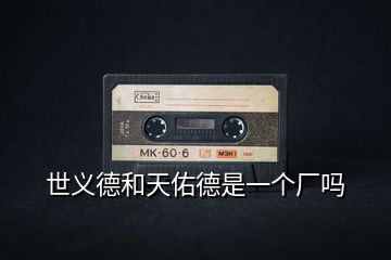 世義德和天佑德是一個(gè)廠嗎