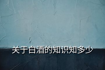 關于白酒的知識知多少