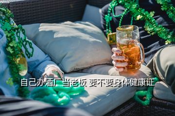 自己辦酒廠當(dāng)老板 要不要身體健康證