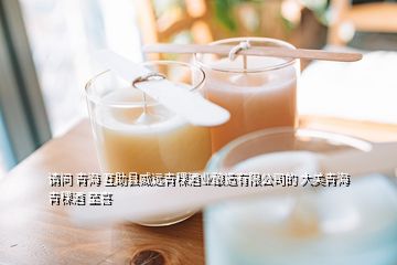 請(qǐng)問 青海 互助縣威遠(yuǎn)青稞酒業(yè)釀造有限公司的 大美青海 青稞酒 至喜