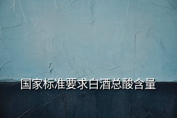 國家標(biāo)準(zhǔn)要求白酒總酸含量