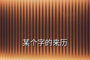 某個(gè)字的來(lái)歷