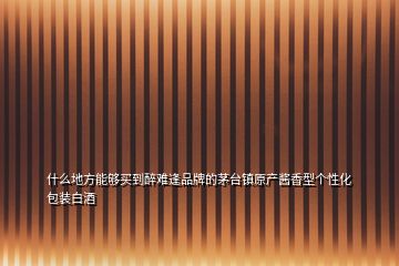 什么地方能夠買到醉難逢品牌的茅臺鎮(zhèn)原產(chǎn)醬香型個性化包裝白酒