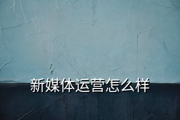新媒體運(yùn)營(yíng)怎么樣