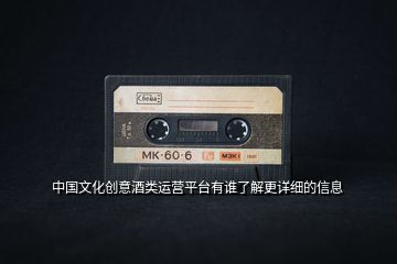 中國(guó)文化創(chuàng)意酒類運(yùn)營(yíng)平臺(tái)有誰(shuí)了解更詳細(xì)的信息