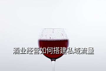酒業(yè)經(jīng)營(yíng)如何搭建私域流量