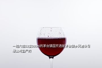 一箱六瓶53度500ml的茅臺鎮(zhèn)國賓酒是茅臺鎮(zhèn)鄉(xiāng)風酒業(yè)有限公司生產的