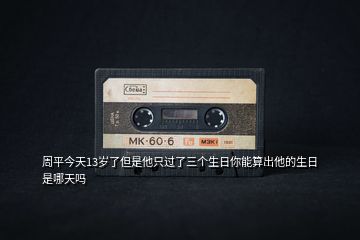 周平今天13歲了但是他只過了三個(gè)生日你能算出他的生日是哪天嗎