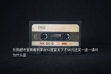 樂購(gòu)超市里面看到茅臺(tái)52度宴天下才96元還買一送一請(qǐng)問為什么這