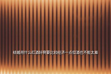 結(jié)婚用什么紅酒好啊要比較經(jīng)濟一點但酒也不能太差