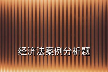 經(jīng)濟(jì)法案例分析題