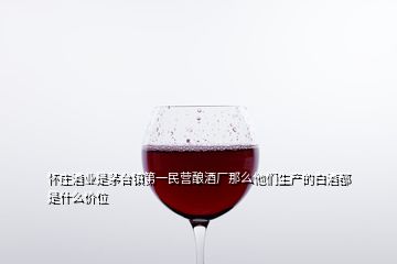 懷莊酒業(yè)是茅臺(tái)鎮(zhèn)第一民營釀酒廠那么他們生產(chǎn)的白酒都是什么價(jià)位