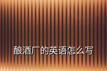 釀酒廠的英語(yǔ)怎么寫(xiě)