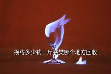 拐棗多少錢一斤襄樊哪個(gè)地方回收
