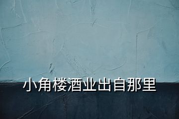 小角樓酒業(yè)出自那里