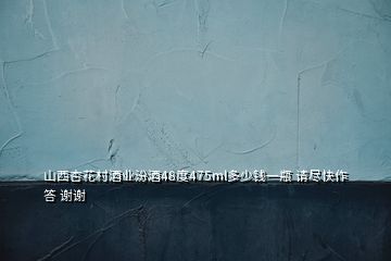 山西杏花村酒業(yè)汾酒48度475ml多少錢一瓶 請盡快作答 謝謝