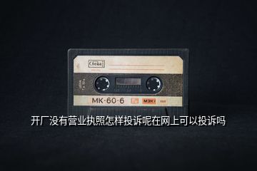 開(kāi)廠沒(méi)有營(yíng)業(yè)執(zhí)照怎樣投訴呢在網(wǎng)上可以投訴嗎