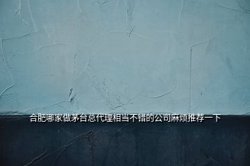 合肥哪家做茅臺總代理相當不錯的公司麻煩推薦一下