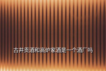 古井貢酒和高爐家酒是一個(gè)酒廠(chǎng)嗎