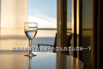 如果經(jīng)期喝了白酒量不少怎么辦怎么彌補一下
