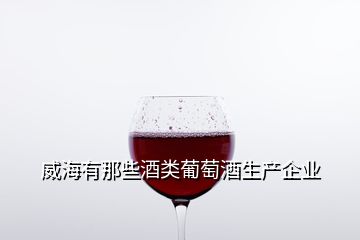 威海有那些酒類葡萄酒生產企業(yè)