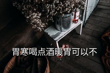 胃寒喝點(diǎn)酒暖胃可以不