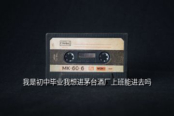 我是初中畢業(yè)我想進茅臺酒廠上班能進去嗎