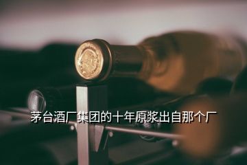 茅臺酒廠集團(tuán)的十年原漿出自那個(gè)廠